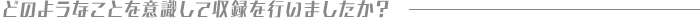 どのようなことを意識して収録を行いましたか?