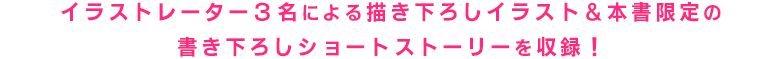 イラストレーター3名による描き下ろしイラスト&本書限定の書き下ろしショートストーリーを収録!