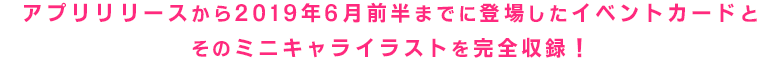 アプリリリースから2019年6月前半までに登場したイベントカードとそのミニキャライラストを完全収録!