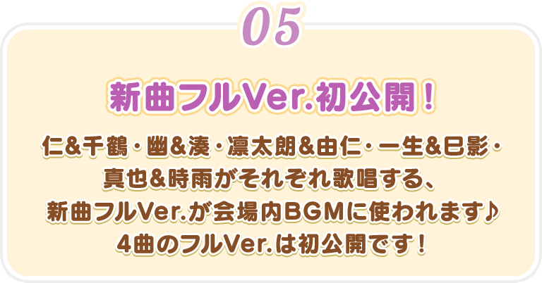 【新曲フルVer.初公開!】仁&千鶴・幽&湊・凛太朗&由仁・一生&巳影・真也&時雨がそれぞれ歌唱する、新曲フルVer.が会場内BGMに使われます♪4曲のフルVer.は初公開です!