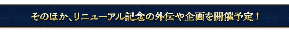 そのほか、リニューアル記念の外伝や企画を開催予定！