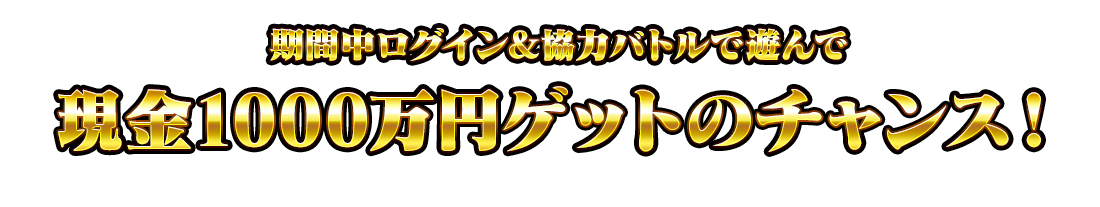 期間中ログイン&協力バトルで遊んで、現金1000万円ゲットのチャンス!
