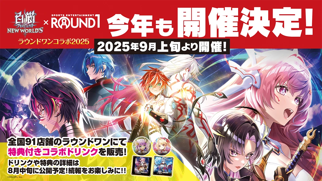 白猫プロジェクト × ROUND1コラボ2025 今年も開催決定！ 2025年9月上旬より開催！ 全国の91店舗のラウンドワンにて特典付きコラボドリンクを販売！ ドリンクや特典の詳細は8月中旬に公開予定！続報をお楽しみに！！