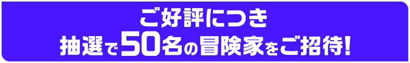ご好評につき抽選で50名の冒険家をご招待!