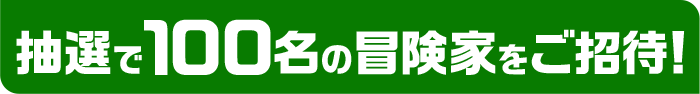 抽選で100名の冒険家をご招待!
