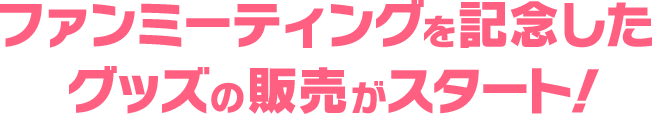 ファンミーティングを記念した グッズの販売がスタート!