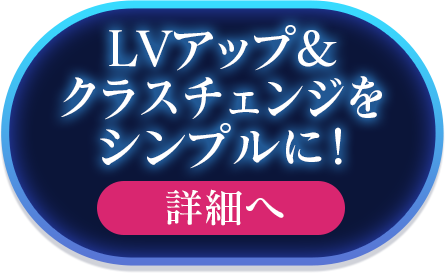 LVアップ＆クラスチェンジをシンプルに！ 詳細へ