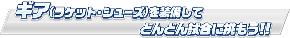 ギア(ラケット・シューズ)を装備してどんどん試合に挑もう!!
