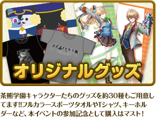 オリジナルグッズ 茶熊学園キャラクターたちのグッズを約30種もご用意してます!!フルカラースポーツタオルやTシャツ、キーホルダーなど、本イベントの参加記念として購入はマスト！