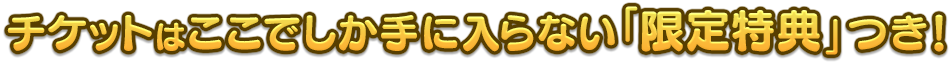 チケットはここでしか手に入らない「限定特典」つき!